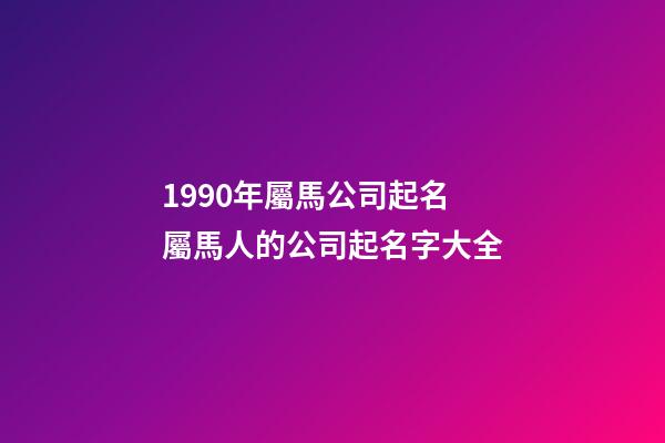 1990年屬馬公司起名 屬馬人的公司起名字大全-第1張-公司起名-玄機派